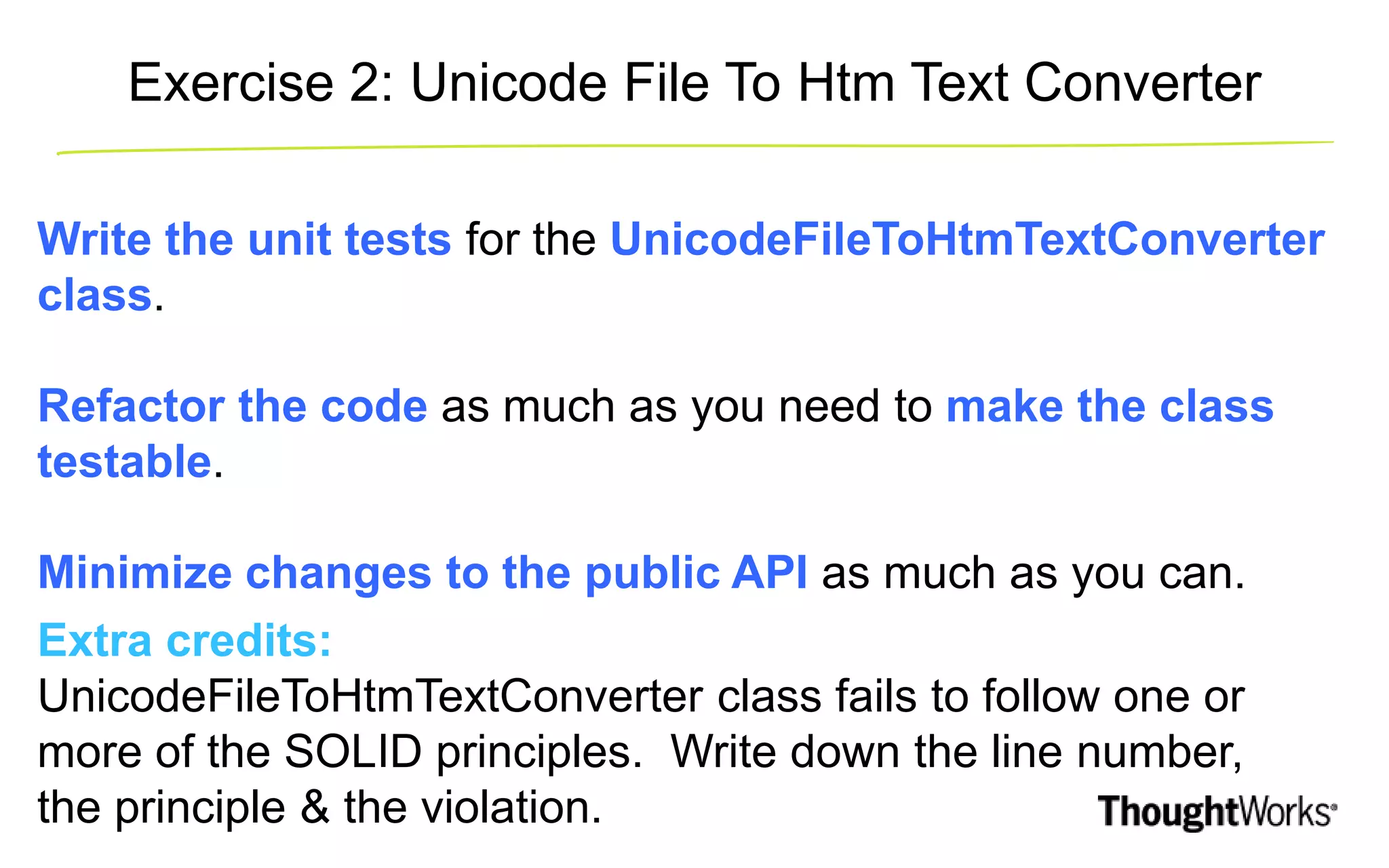 Exercise 2: Unicode File To Htm Text Converter Write the unit tests for the UnicodeFileToHtmTextConverter class. Refactor the code as much as you need to make the class testable. Minimize changes to the public API as much as you can. Extra credits: UnicodeFileToHtmTextConverter class fails to follow one or more of the SOLID principles. Write down the line number, the principle & the violation. 