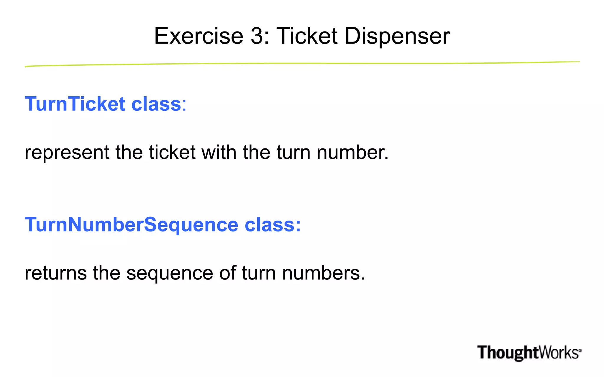 Exercise 3: Ticket Dispenser TurnTicket class: represent the ticket with the turn number. TurnNumberSequence class: returns the sequence of turn numbers. 