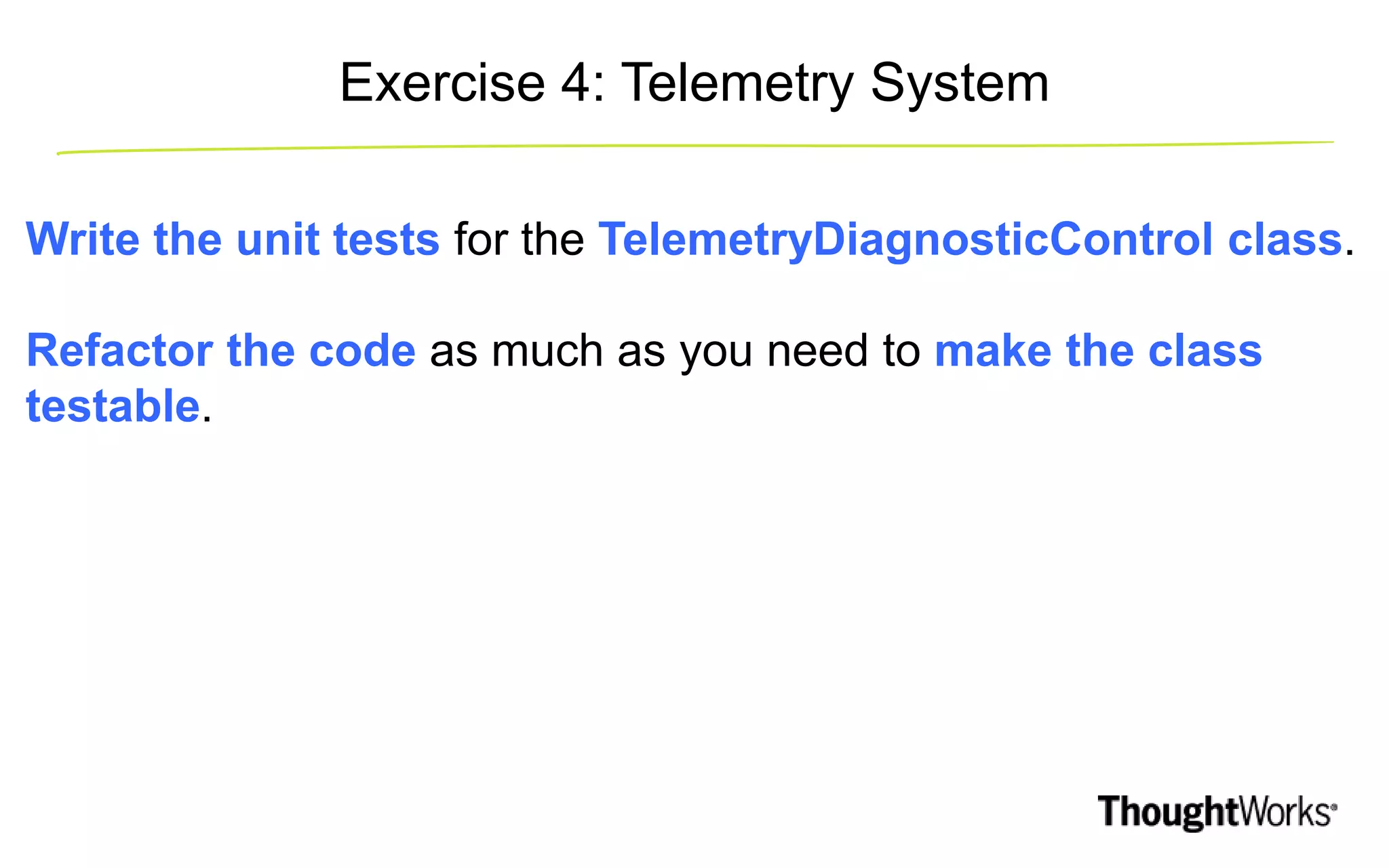 Write the unit tests for the TelemetryDiagnosticControl class. Refactor the code as much as you need to make the class testable. Exercise 4: Telemetry System 