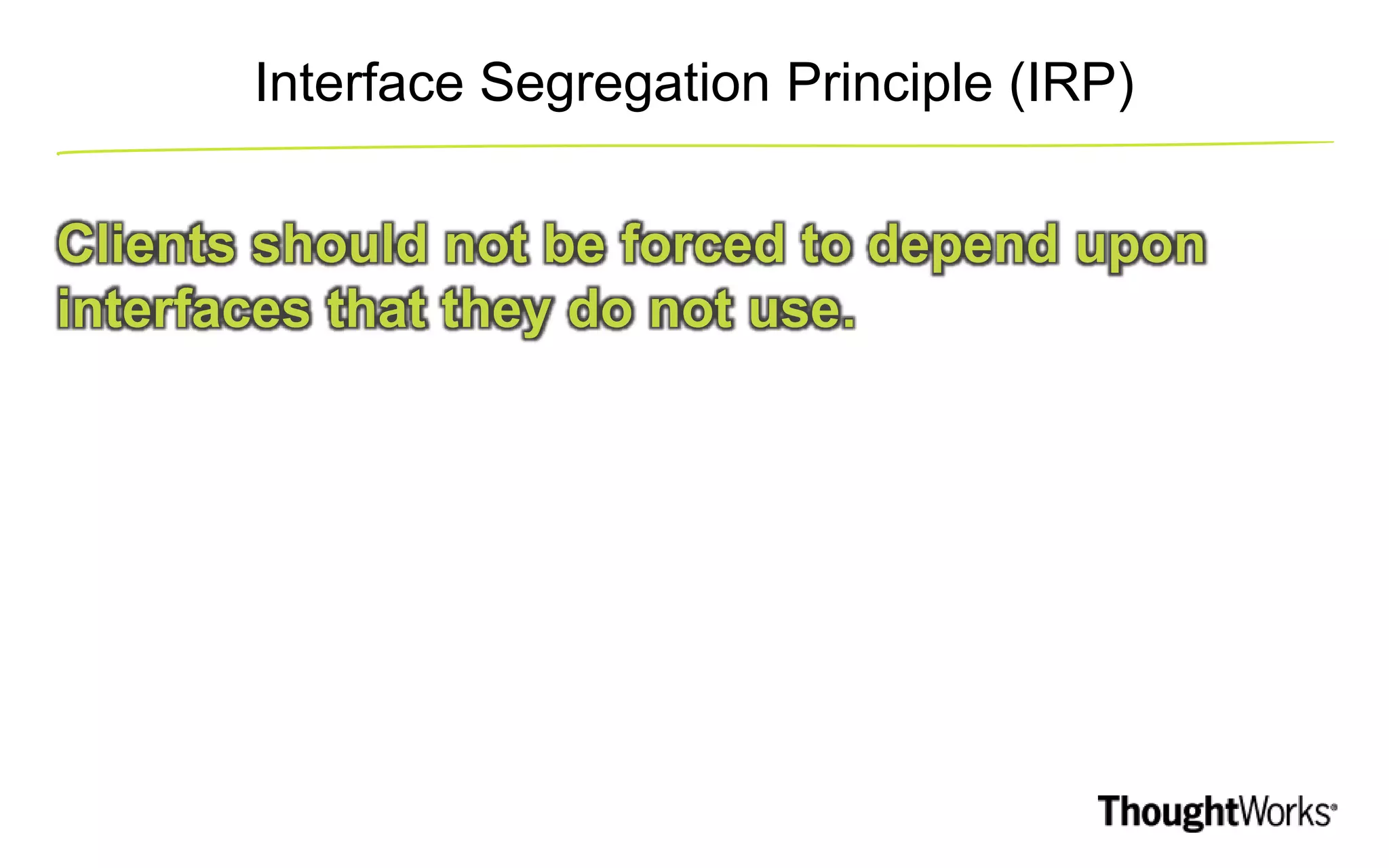Interface Segregation Principle (IRP) Clients should not be forced to depend upon interfaces that they do not use. 