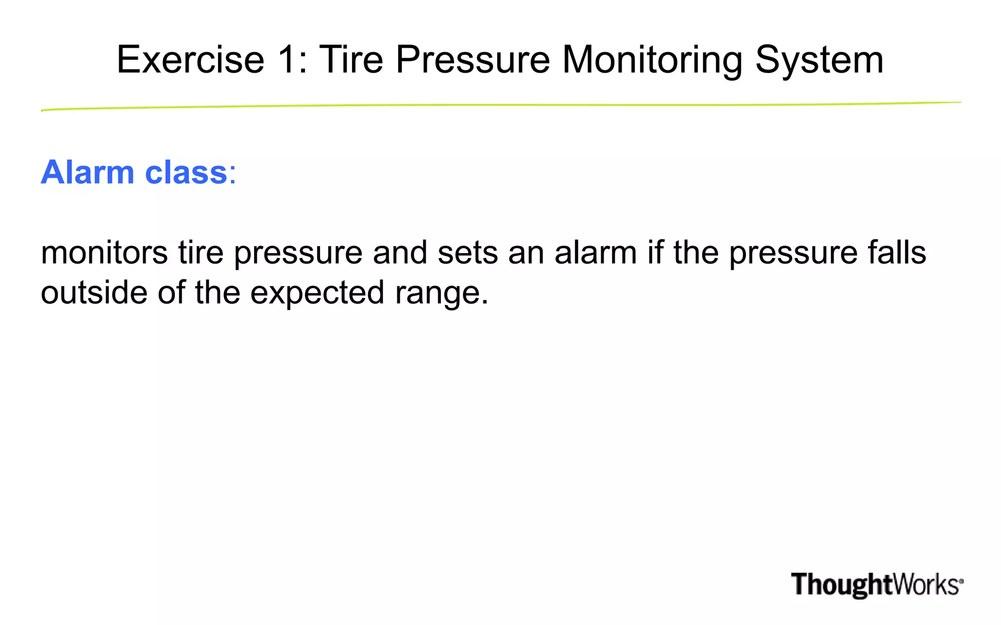 Exercise 1: Tire Pressure Monitoring System Alarm class: monitors tire pressure and sets an alarm if the pressure falls outside of the expected range. 
