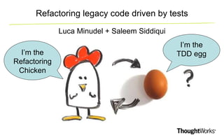 Refactoring legacy code driven by tests
Luca Minudel + Saleem Siddiqui
I’m the
Refactoring
Chicken
I’m the
TDD egg
 