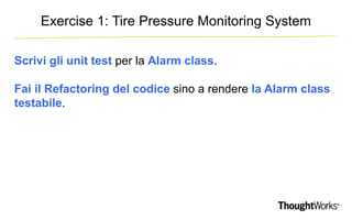 Exercise 1: Tire Pressure Monitoring System 
Scrivi gli unit test per la Alarm class. 
Fai il Refactoring del codice sino ...