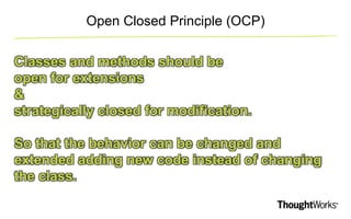 Open Closed Principle (OCP) 
Classes and methods should be 
open for extensions 
& 
strategically closed for modification. 
So that the behavior can be changed and 
extended adding new code instead of changing 
the class. 
 