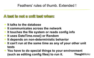 Feathers’ rules of thumb. Extended ! 
A test is not a unit test when: 
 It talks to the database 
 It communicates acros...