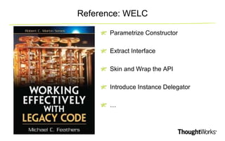 Reference: WELC 
Parametrize Constructor 
Extract Interface 
Skin and Wrap the API 
Introduce Instance Delegator 
… 
 