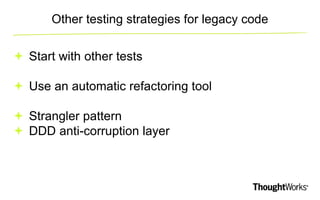 Other testing strategies for legacy code 
 Start with other tests 
 Use an automatic refactoring tool 
 Strangler patte...