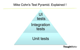Mike Cohn's Test Pyramid. Explained ! 
UI 
tests 
Integration 
tests 
Unit tests 
 