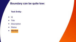 Boundary can be quite low:
Task Entity:
● Id
● Title
● Description
● Status
● Member
 