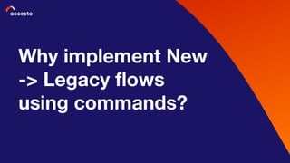 Why implement New
-> Legacy flows
using commands?
 
