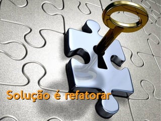 Solução é refatorarSolução é refatorar
 