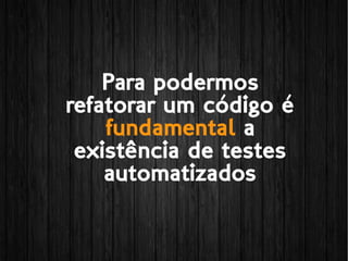 Para podermos
refatorar um código é
fundamental a
existência de testes
automatizados
 