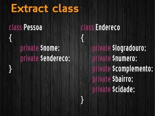 class Pessoa
{
private $nome;
private $endereco;
}
class Endereco
{
private $logradouro;
private $numero;
private $complemento;
private $bairro;
private $cidade;
}
Extract classExtract class
 