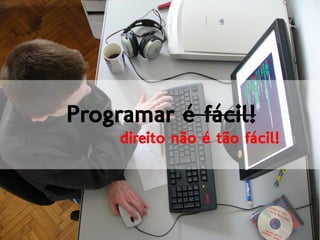Programar é fácil!
direito não é tão fácil!
 