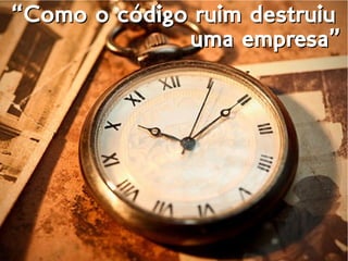 ““Como o código ruim destruiuComo o código ruim destruiu
uma empresa”uma empresa”
 