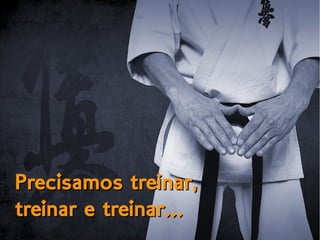 Precisamos treinar,Precisamos treinar,
treinar e treinar...treinar e treinar...
 