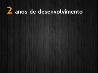 2 anos de desenvolvimento
 