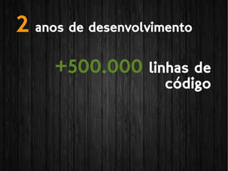 +500.000 linhas de
código
2 anos de desenvolvimento
 