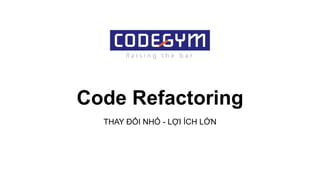 Code Refactoring
THAY ĐỔI NHỎ - LỢI ÍCH LỚN
 