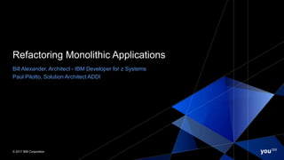 © 2017 IBM Corporation© 2017 IBM Corporation
Refactoring Monolithic Applications
Bill Alexander, Architect - IBM Developer for z Systems
Paul Pilotto, Solution Architect ADDI
 