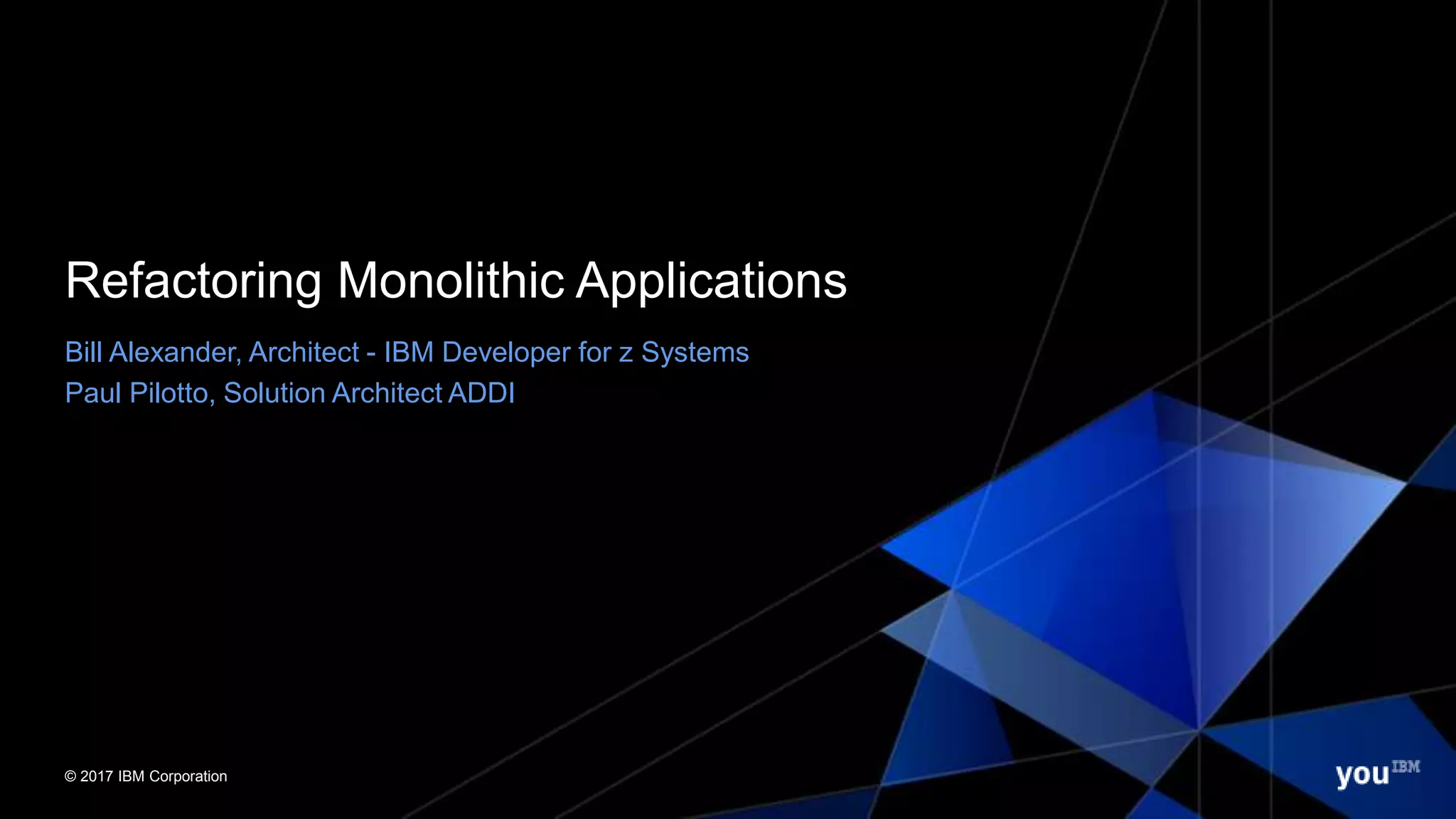 © 2017 IBM Corporation© 2017 IBM Corporation
Refactoring Monolithic Applications
Bill Alexander, Architect - IBM Developer for z Systems
Paul Pilotto, Solution Architect ADDI
 