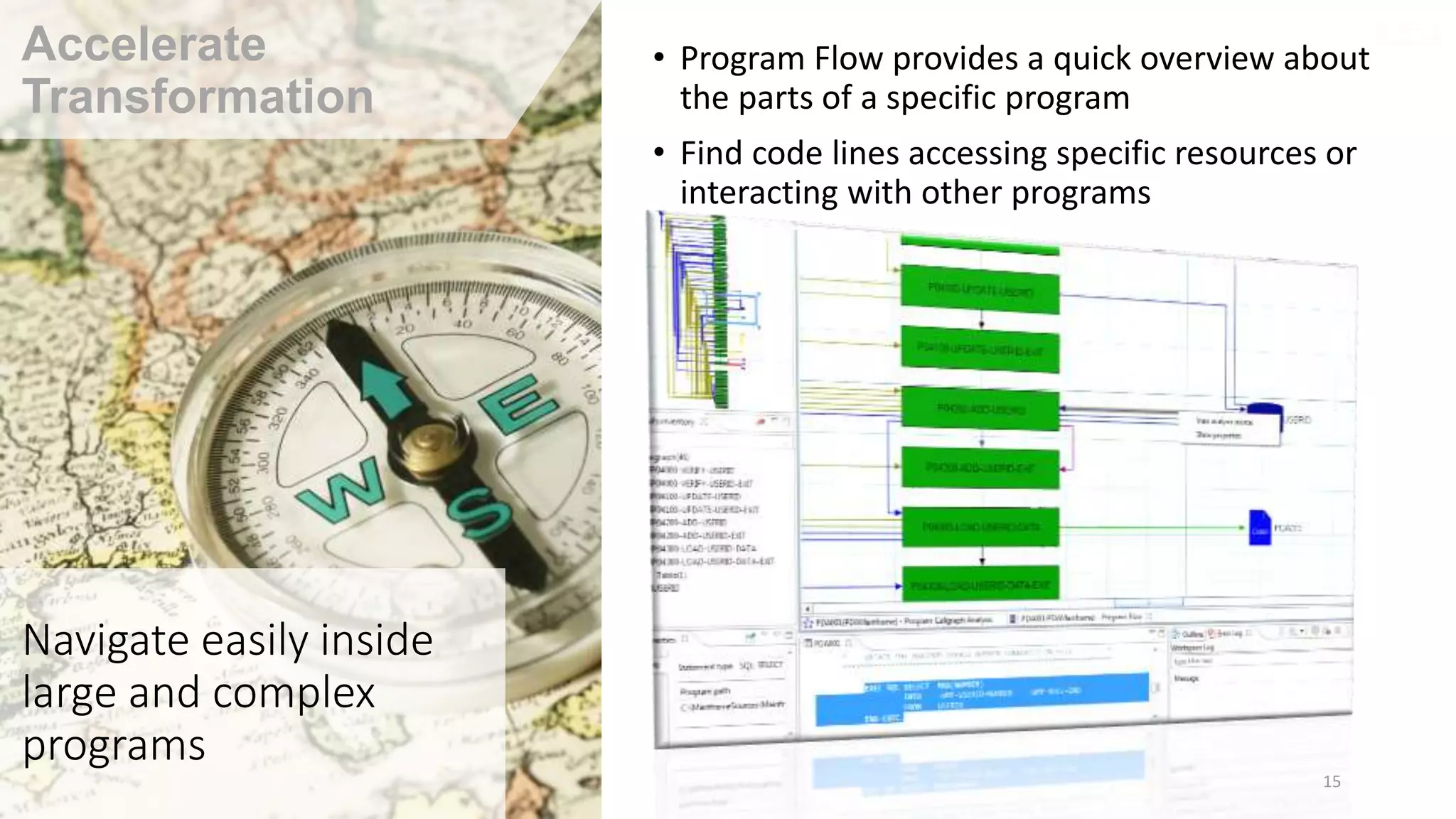 Navigate easily inside
large and complex
programs
• Program Flow provides a quick overview about
the parts of a specific program
• Find code lines accessing specific resources or
interacting with other programs
15
Accelerate
Transformation
 