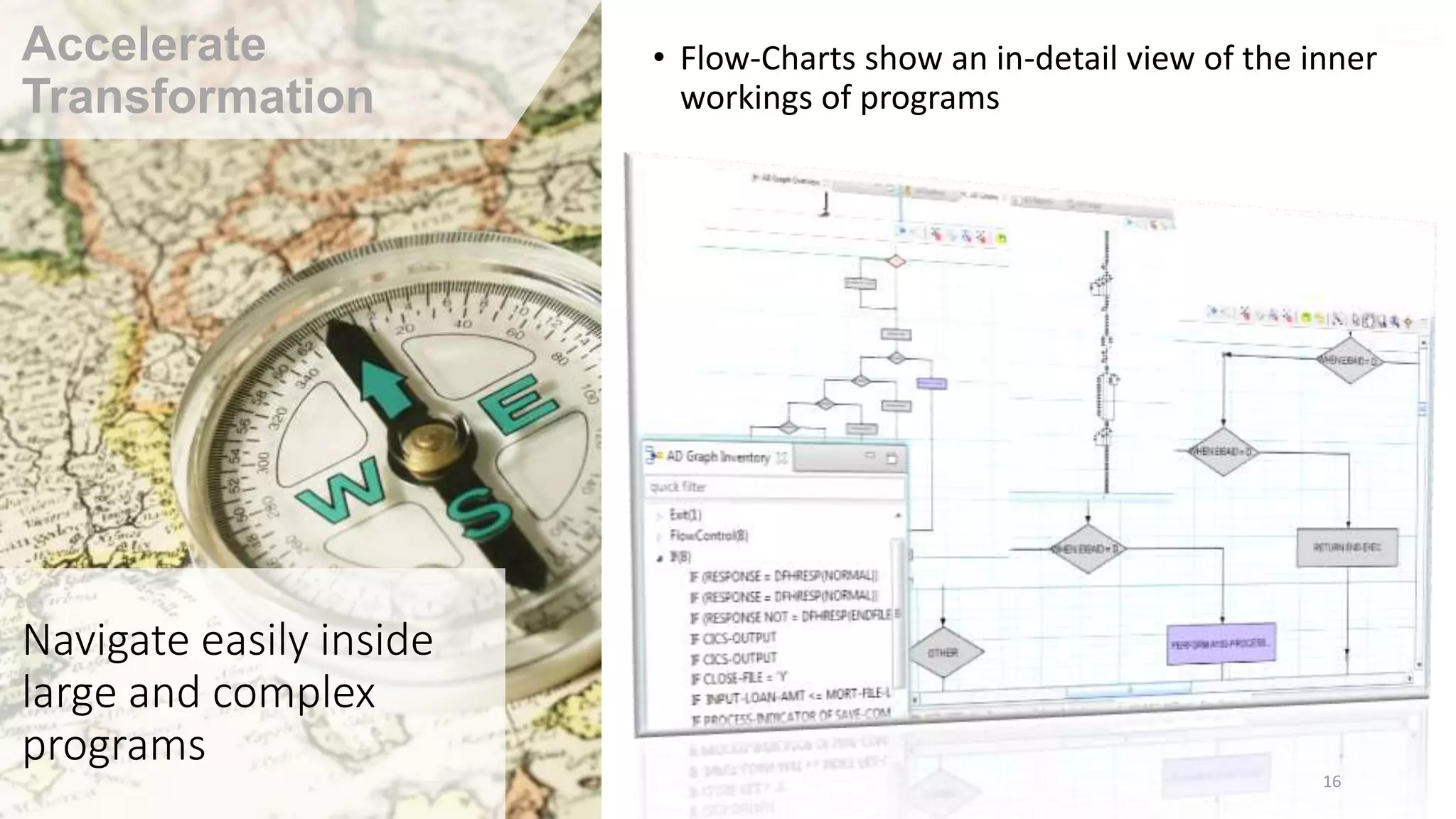 Navigate easily inside
large and complex
programs
• Flow-Charts show an in-detail view of the inner
workings of programs
16
Accelerate
Transformation
 