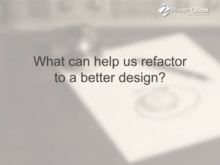 What can help us refactor
to a better design?
 