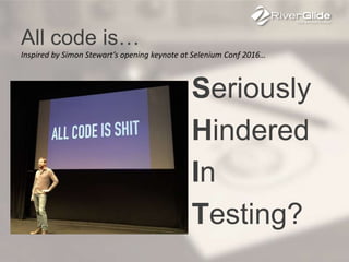 All code is…
Seriously
Hindered
In
Testing?
Inspired by Simon Stewart’s opening keynote at Selenium Conf 2016…
 
