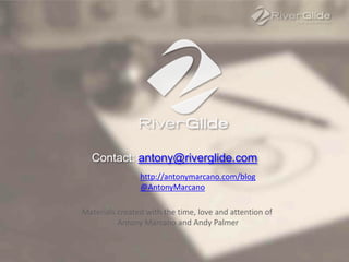 Contact: antony@riverglide.com
http://antonymarcano.com/blog
@AntonyMarcano
Materials created with the time, love and attention of
Antony Marcano and Andy Palmer
 