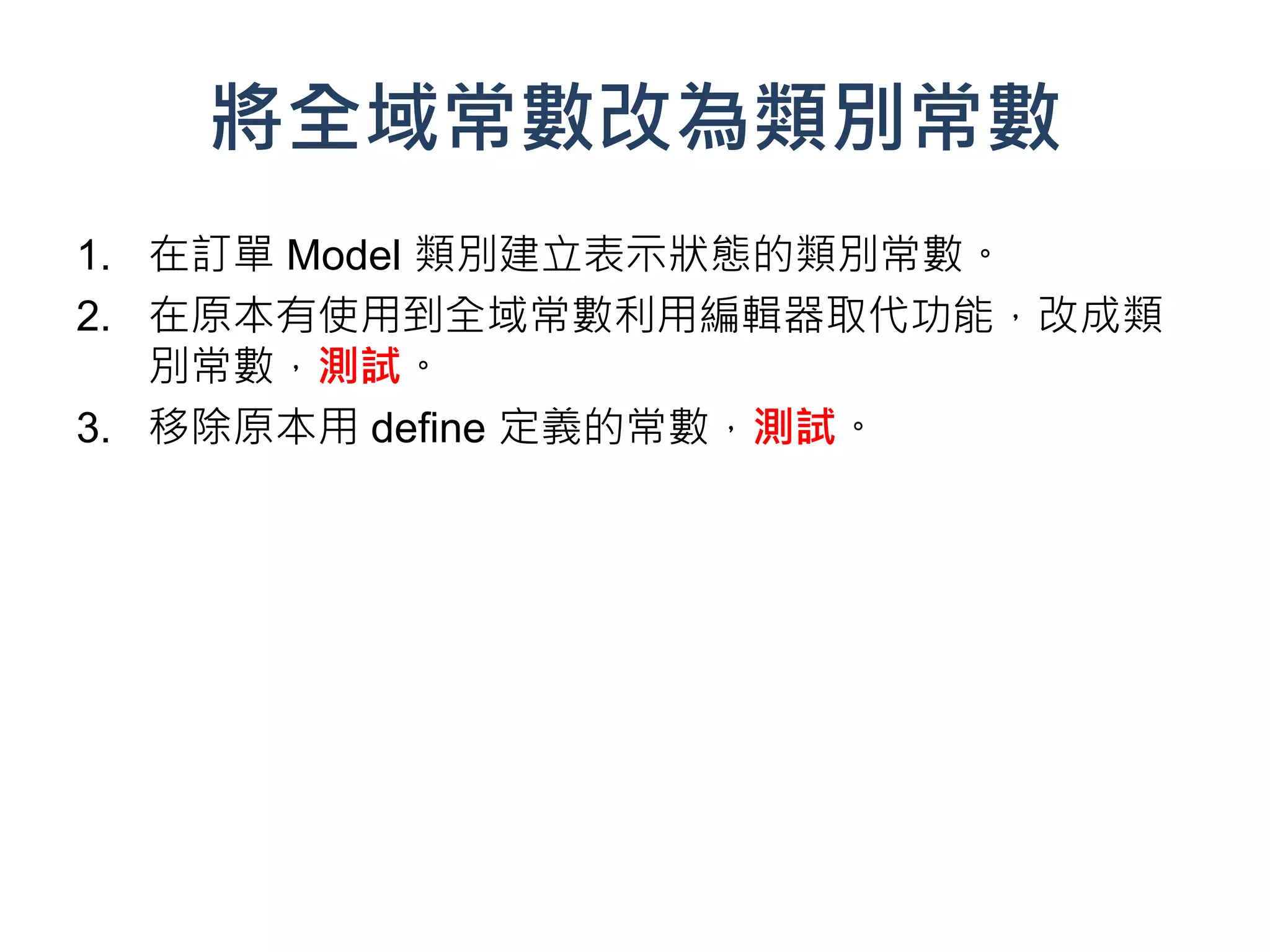 將全域常數改為類別常數
1. 在訂單 Model 類別建立表示狀態的類別常數。
2. 在原本有使用到全域常數利用編輯器取代功能，改成類
   別常數，測試。
3. 移除原本用 define 定義的常數，測試。
 
