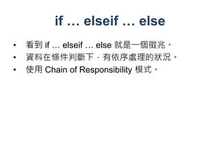 if … elseif … else
•   看到 if … elseif … else 就是一個徵兆。
•   資料在條件判斷下，有依序處理的狀況。
•   使用 Chain of Responsibility 模式。
 