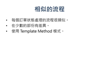 相似的流程
•   每個訂單狀態處理的流程很類似。
•   在少數的部份有差異。
•   使用 Template Method 模式。
 