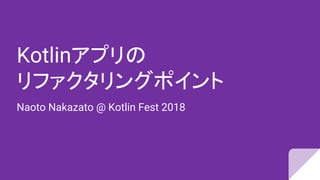 Kotlinアプリの
リファクタリングポイント
Naoto Nakazato @ Kotlin Fest 2018
 