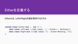 Eitherを定義する
Eitherとは、LeftかRightの値を保持するクラス
sealed class Either<out L, out R> {
data class Left<out L>(val value: L) : Eithe...