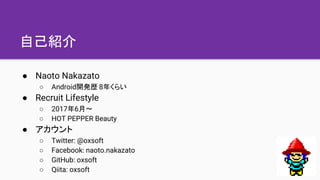 自己紹介
● Naoto Nakazato
○ Android開発歴 8年くらい
● Recruit Lifestyle
○ 2017年6月〜
○ HOT PEPPER Beauty
● アカウント
○ Twitter: @oxsoft
○ F...