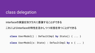 class delegation
interfaceの実装を別クラスに委譲することができる
これによりinterfaceの特性を活かしつつ状態を持つことができる
class UserModel() : DefaultImpl by State(...