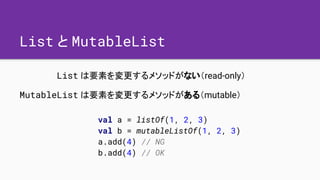 List と MutableList
List は要素を変更するメソッドがない（read-only）
MutableList は要素を変更するメソッドがある（mutable）
val a = listOf(1, 2, 3)
val b = mu...