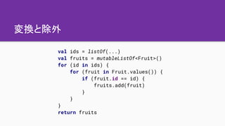 変換と除外
val ids = listOf(...)
val fruits = mutableListOf<Fruit>()
for (id in ids) {
for (fruit in Fruit.values()) {
if (frui...