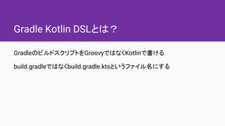 Gradle Kotlin DSLとは？
GradleのビルドスクリプトをGroovyではなくKotlinで書ける
build.gradleではなくbuild.gradle.ktsというファイル名にする
 
