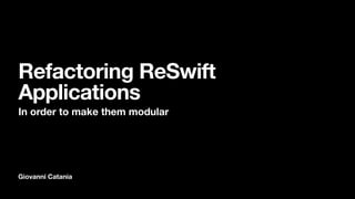 Giovanni Catania
Refactoring ReSwift
Applications
In order to make them modular
 