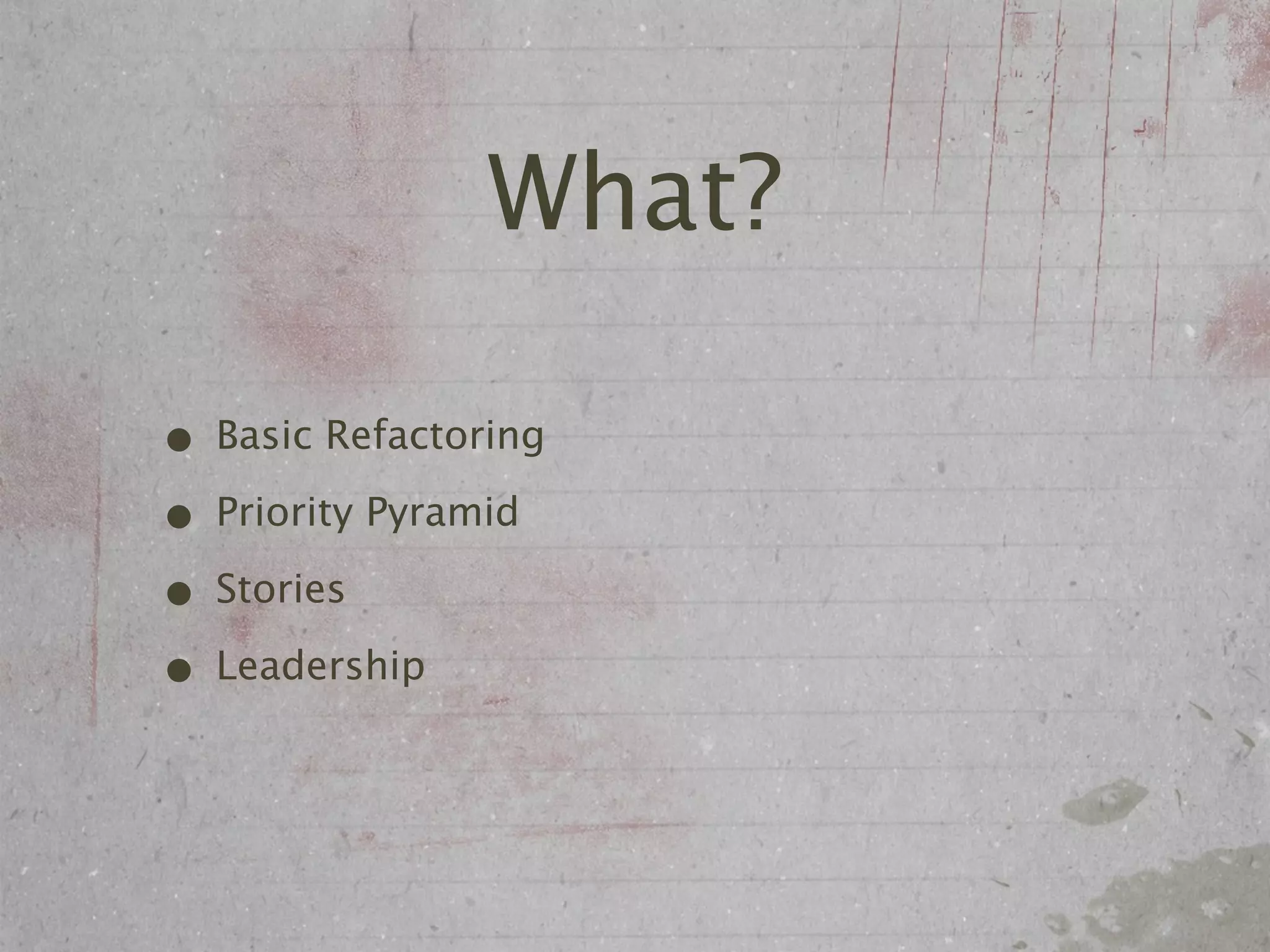 What?

• Basic Refactoring
• Priority Pyramid
• Stories
• Leadership
 