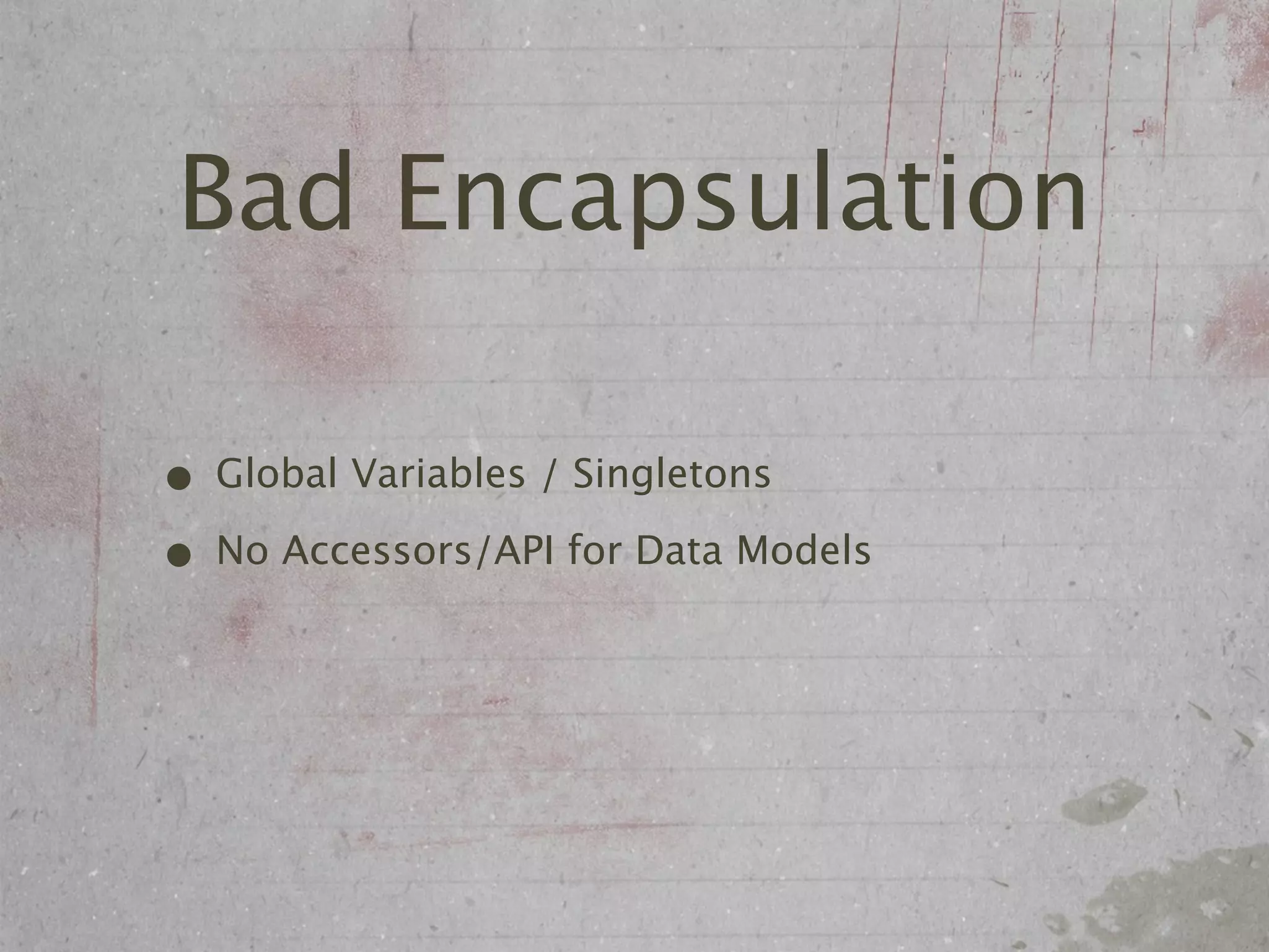 Bad Encapsulation

• Global Variables / Singletons
• No Accessors/API for Data Models
 