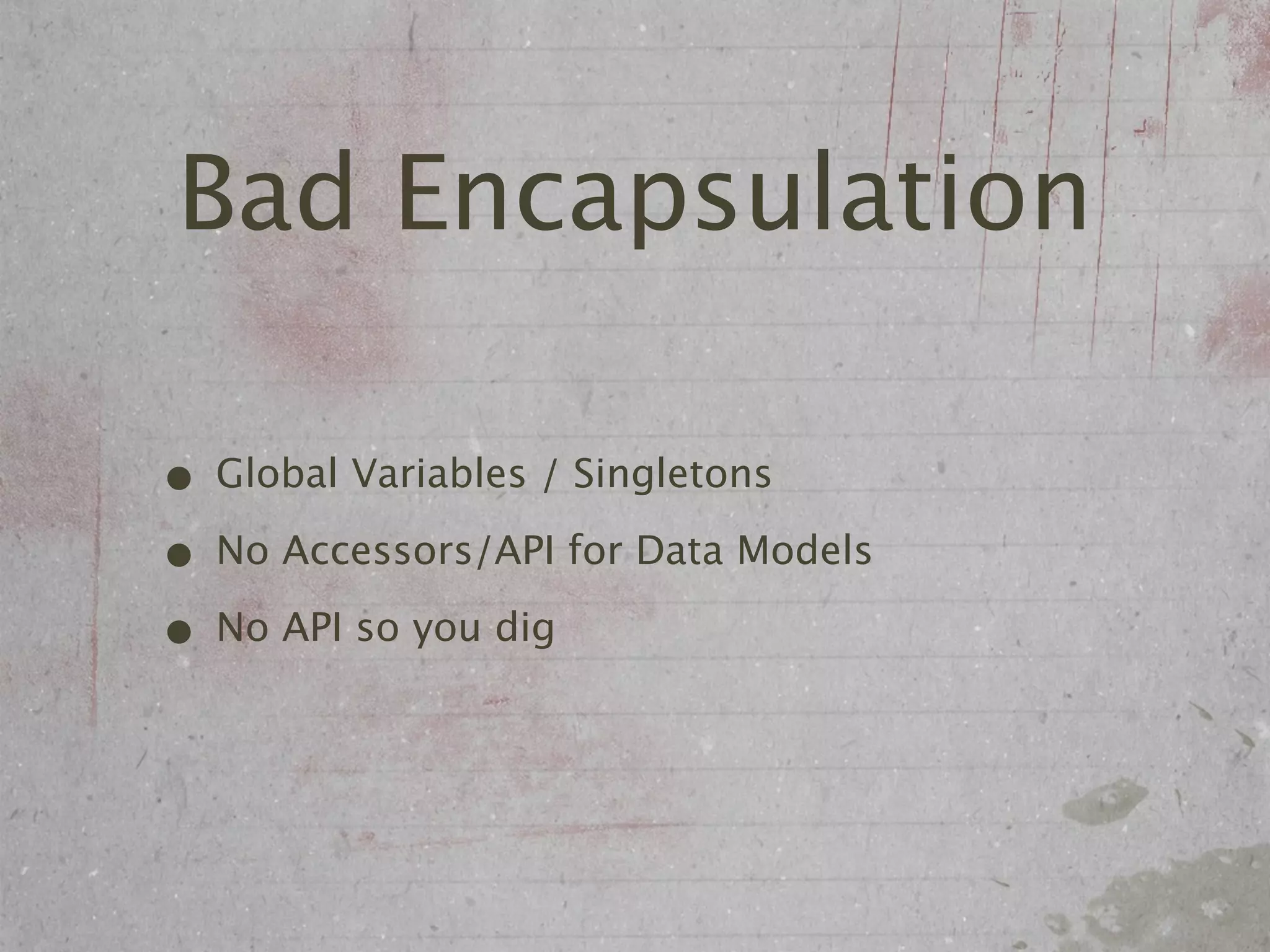 Bad Encapsulation

• Global Variables / Singletons
• No Accessors/API for Data Models
• No API so you dig
 