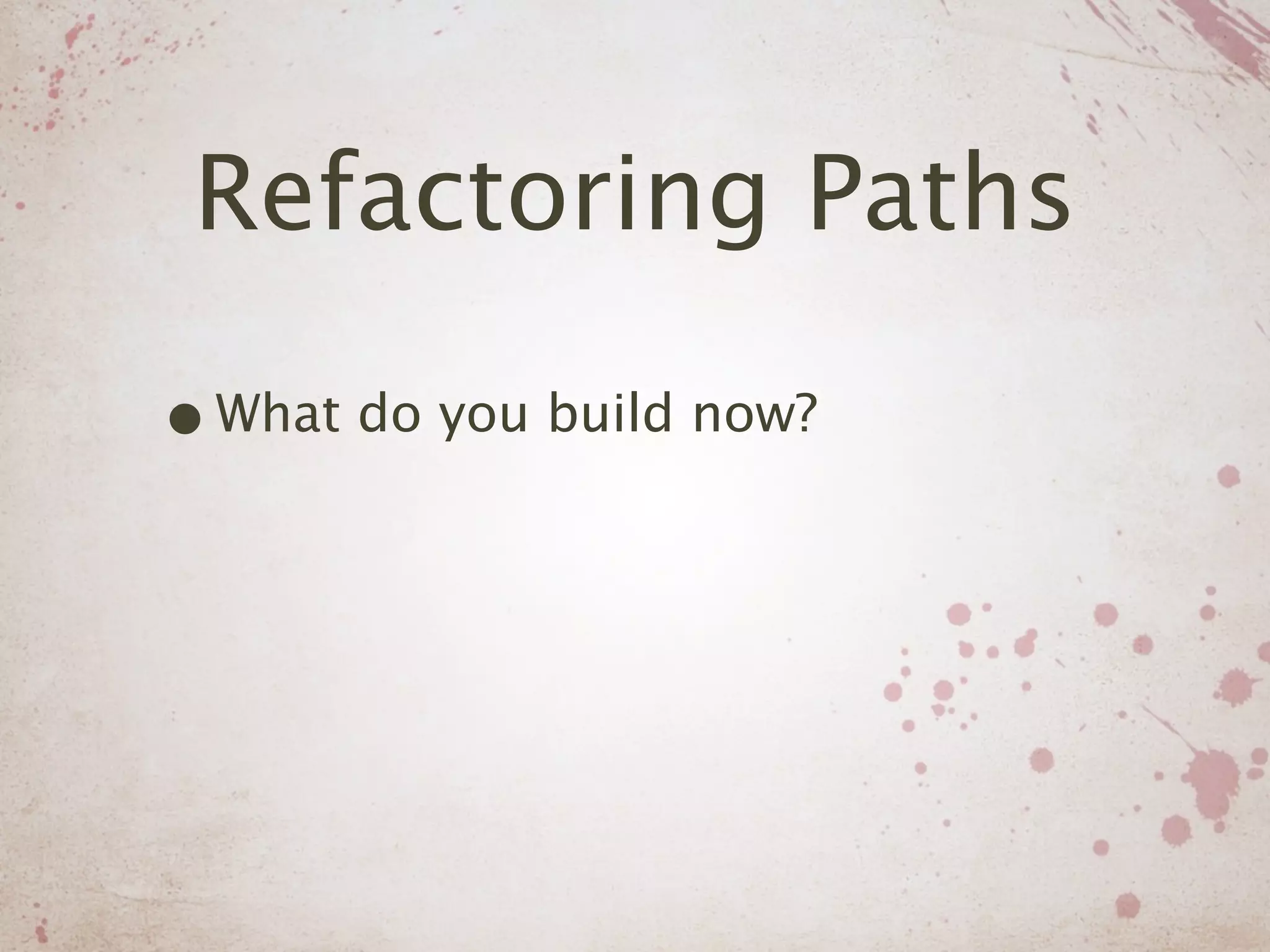 Refactoring Paths

• What do you build now?
 