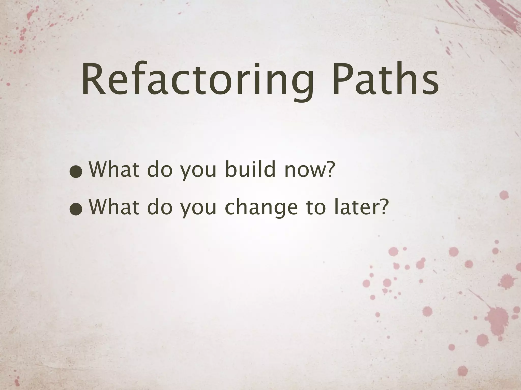 Refactoring Paths

• What do you build now?
• What do you change to later?
 
