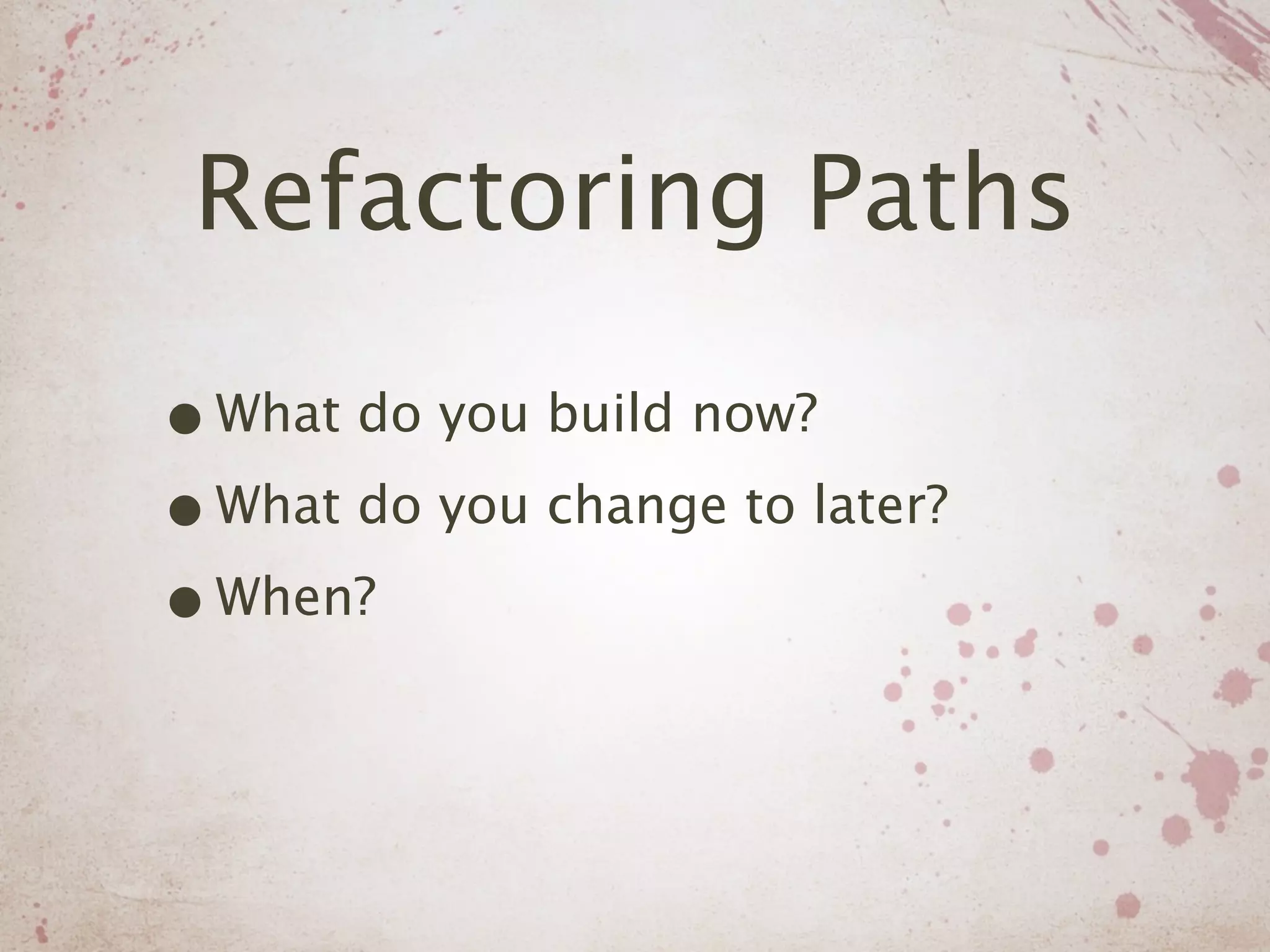 Refactoring Paths

• What do you build now?
• What do you change to later?
• When?
 