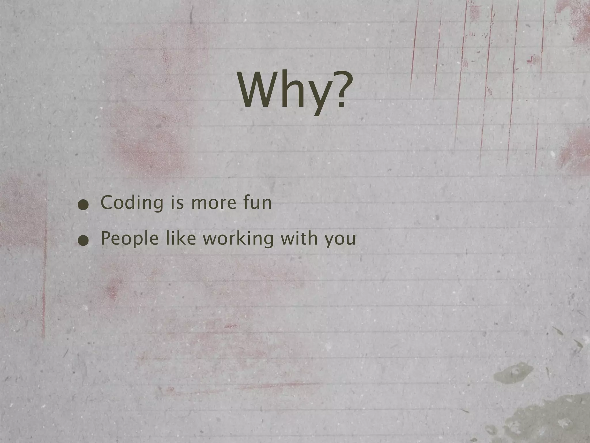 Why?

• Coding is more fun
• People like working with you
 