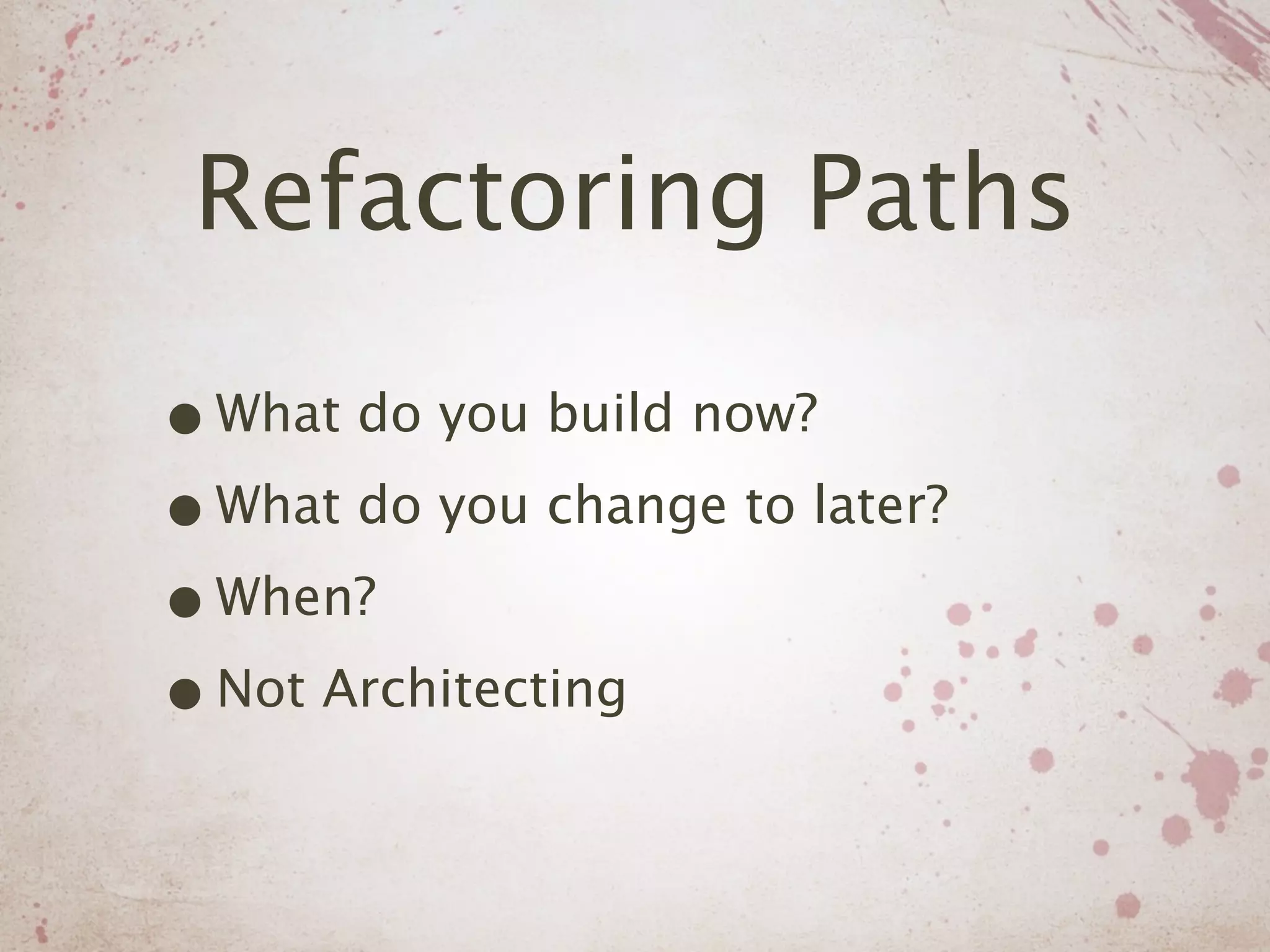 Refactoring Paths

• What do you build now?
• What do you change to later?
• When?
• Not Architecting
 