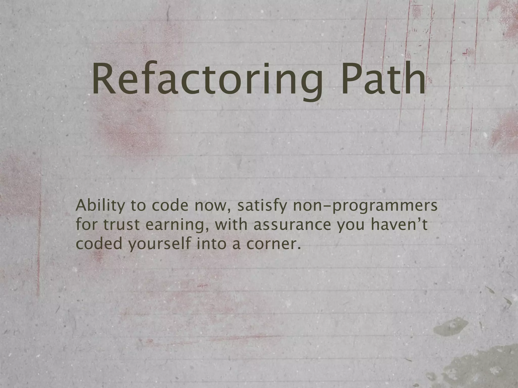 Refactoring Path

Ability to code now, satisfy non-programmers
for trust earning, with assurance you haven’t
coded yourself into a corner.
 